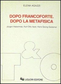 Dopo Francoforte. Dopo la metafisica. Jürgen Habermas, Karl Otto Apel, Hans Georg Gadamer - Elena Agazzi - copertina