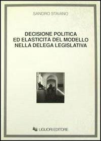 Decisione politica ed elasticità del modello nella delega legislativa - Sandro Staiano - copertina