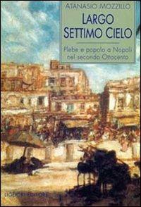 Largo Settimo Cielo. Plebe e popolo a Napoli nel secondo Ottocento - Atanasio Mozzillo - copertina