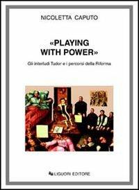 Playing with power. Gli interludi Tudor e i percorsi della riforma - Nicoletta Caputo - copertina