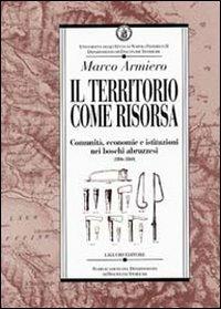 Il territorio come risorsa. Comunità, economie e istituzioni nei boschi abruzzesi (1806-1860) - Marco Armiero - copertina