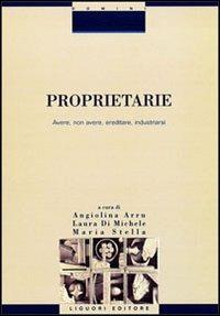 Proprietarie. Avere, non avere, ereditare, industriarsi - Angiolina Arru,Laura Di Michele,Maria Stella - copertina