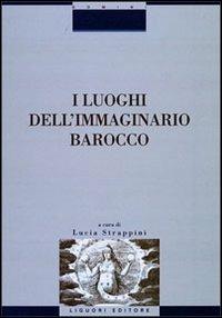 I luoghi dell'immaginario barocco. Atti del Convegno (Siena, 21-23 ottobre 1999) - Lucia Strappini - copertina
