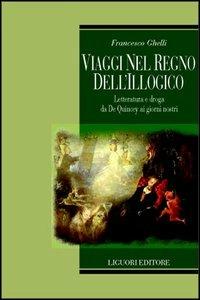 Viaggi nel regno dell'illogico. Letteratura e droga da De Quincey ai giorni nostri - Francesco Ghelli - copertina