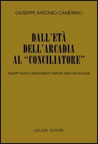 Dall'età dell'Arcadia al «conciliatore». Aspetti teorici, elaborazioni testuali, percorsi europei - Giuseppe A. Camerino - copertina