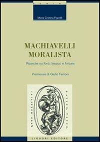 Machiavelli moralista. Ricerche su fonti, lessico e fortuna - M. Cristina Figorilli - copertina