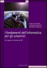 I fondamenti dell'informatica per gli umanisti. Un viaggio nel mondo dei bit - Angelo Chianese,Antonio Picariello,Vincenzo Moscato - copertina