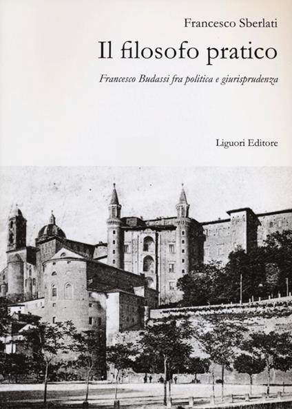 Il filosofo pratico. Francesco Budassi fra politica e giurisprudenza - Francesco Sberlati - copertina