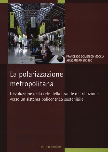 La polarizzazione metropolitana. L'evoluzione della rete nella grande distribuzione verso un sistema policentrico sostenibile - Francesco D. Moccia,Alessandro Sgobbo - copertina