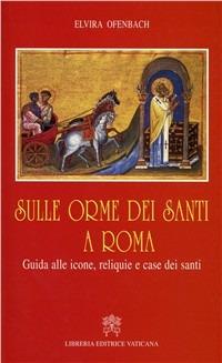 Sulle orme dei santi a Roma. Guida alle icone, reliquie e case dei santi - Elvira Ofenbach - copertina