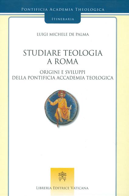 Studiare teologia a Roma. Origini e sviluppi della Pontificia Accademia Teologica - Luigi Michele De Palma - copertina