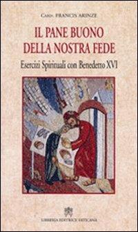 Pane buono della nostra fede. Esercizi spirituali con Benedetto XVI - Francis Arinze - copertina