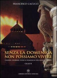 Senza la domenica non possiamo vivere. Credere, celebrare, vivere le domeniche dell'anno liturgico. Ciclo B - Francesco Cacucci - copertina