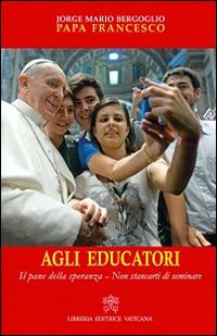 Agli educatori. Il pane della speranza. Non stancarti di seminare - Francesco (Jorge Mario Bergoglio) - copertina
