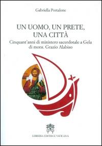 Un uomo, un prete, una città. Cinquant'anni di ministero sacerdotale a Gela di mons. Grazio Alabiso - Gabriella Portalone - copertina