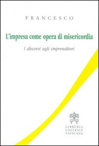 L'impresa come opera di misericordia. I discorsi agli imprenditori - Francesco (Jorge Mario Bergoglio) - copertina
