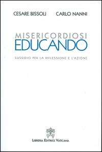 Misericordiosi educando. Sussidio per la riflessione e l'azione - Cesare Bissoli,Carlo Nanni - copertina