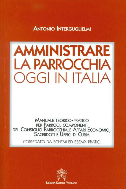 Amministrare la parrocchia oggi in Italia. Manuale teorico-pratico per parroci, componenti del consiglio parrocchiale affari economici, sacerdoti e uffici di curia - Antonio Interguglielmi - copertina
