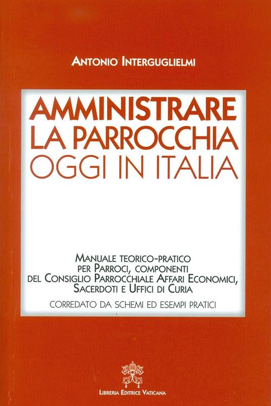 Amministrare la parrocchia oggi in Italia. Manuale teorico-pratico per parroci, componenti del consiglio parrocchiale affari economici, sacerdoti e uffici di curia - Antonio Interguglielmi - copertina