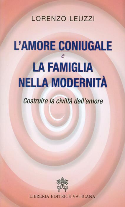 L'amore coniugale e la famiglia nella modernità. Costruire la civiltà dell'amore - Lorenzo Leuzzi - copertina