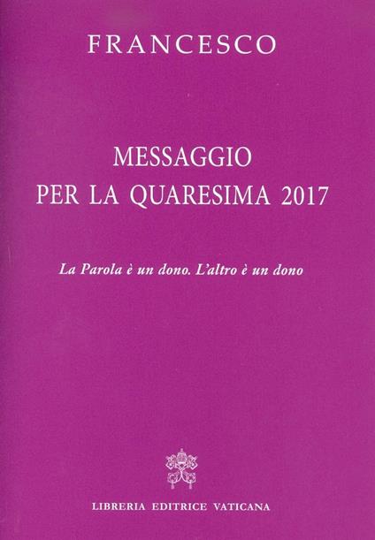 Messaggio per la Quaresima 2017. La Parola è un dono. L'altro è un dono - Francesco (Jorge Mario Bergoglio) - copertina