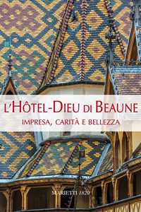 L'Hotel-Dieu di Beaune. Impresa, carità e bellezza. Ediz. a colori