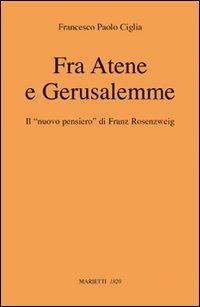 Fra Atene e Gerusalemme. Il «nuovo pensiero» di Franz Rosenzweig - Francesco Paolo Ciglia - copertina