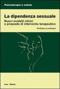 La dipendenza sessuale. Modelli clinici e proposte di intervento terapeutico - Emiliano Lambiase - copertina