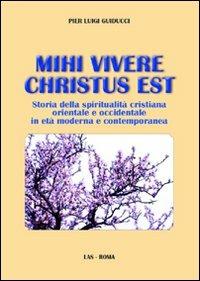 Mihi vivere Christus est. Storia della spiritualità cristiana orientale e occidentale in età moderna e contemporanea - Pier Luigi Guiducci - copertina