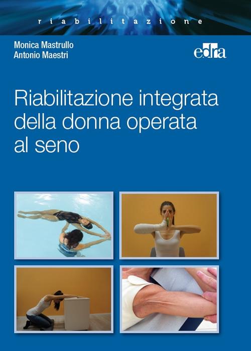 Riabilitazione integrata della donna operata al seno - Monica Mastrullo,Antonio Maestri - copertina