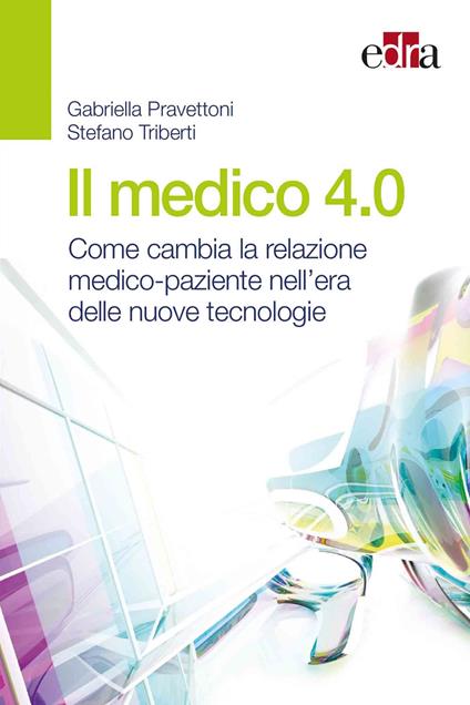 Il medico 4.0. Come cambia la relazione medico-paziente nell'era delle nuove tecnologie - Gabriella Pravettoni,Stefano Triberti - copertina