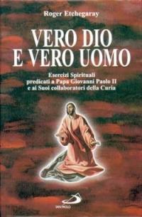 Vero Dio e vero uomo. Esercizi spirituali predicati a papa Giovanni Paolo II e ai suoi collaboratori della curia - Roger Etchegaray - copertina