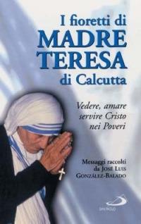 I fioretti di madre Teresa di Calcutta. Vedere, amare, servire Cristo nei poveri - José L. Gonzáles Balado - copertina