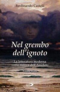 Nel grembo dell'ignoto. La letteratura moderna come ricerca dell'Assoluto. Vol. 1 - Ferdinando Castelli - copertina