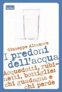 I predoni dell'acqua. Acquedotti, rubinetti, bottiglie: chi guadagna e chi perde - Giuseppe Altamore - copertina