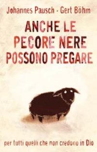 Anche le pecore nere possono pregare. Per tutti quelli che non credono in Dio e nondimeno vogliono pregare - Johannes Pausch,Gert Böhm - copertina
