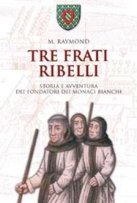 Tre frati ribelli. Storia e avventura dei fondatori dei monaci bianchi - Marcel Raymond - copertina