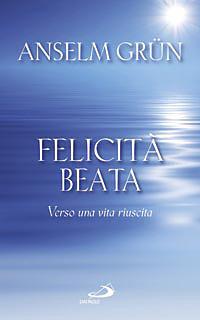 Felicità beata. Verso una vita riuscita - Anselm Grün - copertina