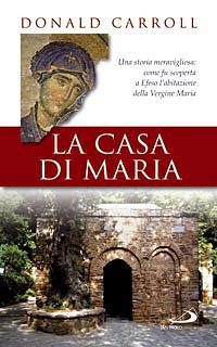 La casa di Maria. Una storia meravigliosa: come fu scoperta a Efeso l'abitazione della Vergine Maria - Donald Carroll - copertina