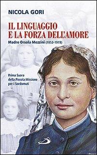 Il linguaggio e la forza dell'amore. Madre Orsola Mezzini (1853-1919). Prima suora della Piccola missione per i sordomuti - Nicola Gori - copertina