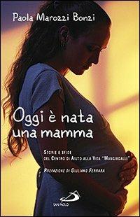 Oggi è nata una mamma. Storie e sfide del Centro di Aiuto alla Vita «Mangiagalli» - Paola Marozzi Bonzi - copertina