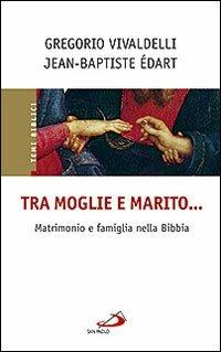 Tra moglie e marito... Matrimonio e famiglia nella Bibbia - Jean-Baptiste Edart,Gregorio Vivaldelli - copertina