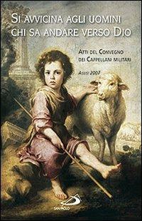 Si avvicina agli uomini chi sa andare verso Dio. Atti del Convegno dei cappellani militari (Assisi, 2007) - copertina