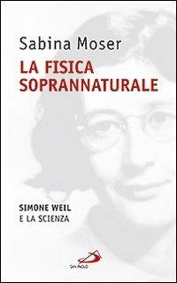 La fisica soprannaturale. Simone Weil e la scienza - Sabina Moser - copertina
