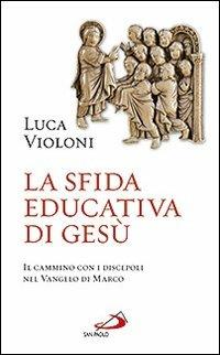 La sfida educativa di Gesù. Il cammino con i discepoli nel Vangelo di Marco - Luca Violoni - copertina