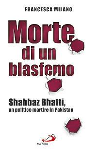 Morte di un blasfemo. Shahbaz Bhatti, un politico martire in Pakistan - Francesca Milano - copertina