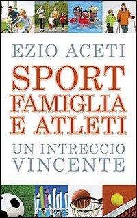 Sport, famiglia e atleti. Un intreccio vincente - Ezio Aceti - copertina