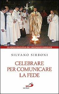 Celebrare per comunicare la fede. La forza educativa del linguaggio simbolico - Silvano Sirboni - copertina