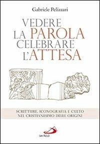 Vedere la parola, celebrare l'attesa. Scritture, iconografia e culto nel cristianesimo delle origini - Gabriele Pelizzari - copertina