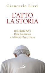 L' atto la storia. Benedetto XVI, papa Francesco e la fine del Novecento